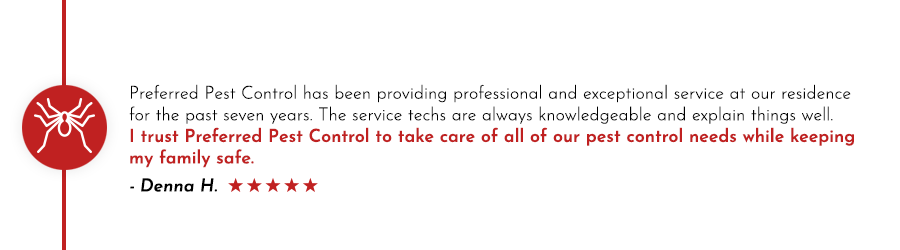 'I trust Preferred Pest Control to take care of any of our pest control needs while keeping my family safe.' Preferred Pest Control residential services